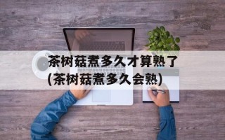 茶树菇煮多久才算熟了(茶树菇煮多久会熟)