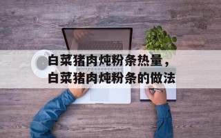 白菜猪肉炖粉条热量，白菜猪肉炖粉条的做法