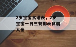 2岁宝宝食谱表，2岁宝宝一日三餐排表食谱大全