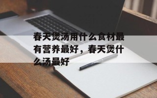 春天煲汤用什么食材最有营养最好，春天煲什么汤最好