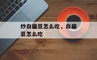 炒白扁豆怎么吃，白扁豆怎么吃