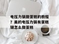 电压力锅做蛋糕的教程？美的电压力锅有蛋糕键怎么做蛋糕