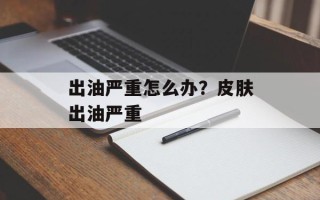 出油严重怎么办？皮肤出油严重