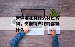 安徽淮北有什么特色食物，安徽特产吃的都有什么