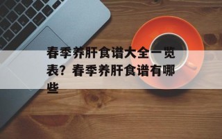 春季养肝食谱大全一览表？春季养肝食谱有哪些