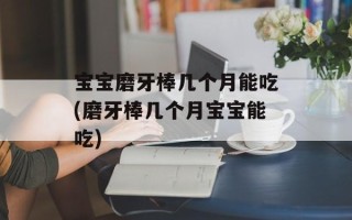 宝宝磨牙棒几个月能吃(磨牙棒几个月宝宝能吃)