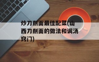 炒刀削面最佳配菜(山西刀削面的做法和调汤窍门)