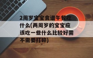 2周岁宝宝食谱午餐吃什么(两周岁的宝宝应该吃一些什么比较好需不需要打碎)