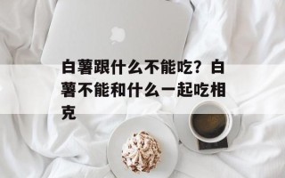 白薯跟什么不能吃？白薯不能和什么一起吃相克