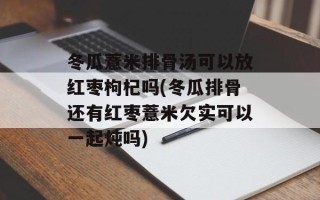 冬瓜薏米排骨汤可以放红枣枸杞吗(冬瓜排骨还有红枣薏米欠实可以一起炖吗)