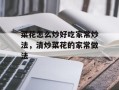 菜花怎么炒好吃家常炒法，清炒菜花的家常做法