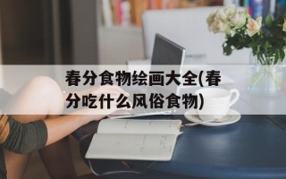 春分食物绘画大全(春分吃什么风俗食物)