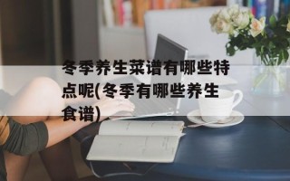 冬季养生菜谱有哪些特点呢(冬季有哪些养生食谱)