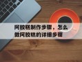 阿胶糕制作步骤，怎么做阿胶糕的详细步骤