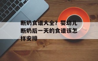 断奶食谱大全？婴幼儿断奶后一天的食谱该怎样安排