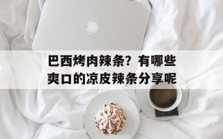 巴西烤肉辣条？有哪些爽口的凉皮辣条分享呢