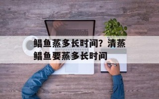 鲳鱼蒸多长时间？清蒸鲳鱼要蒸多长时间