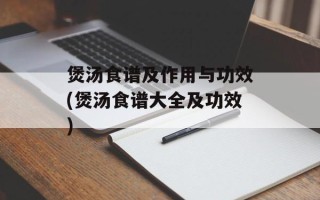 煲汤食谱及作用与功效(煲汤食谱大全及功效)