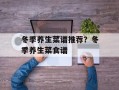 冬季养生菜谱推荐？冬季养生菜食谱