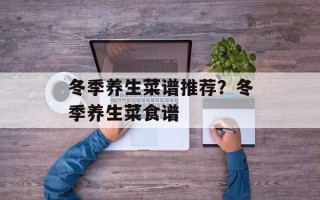 冬季养生菜谱推荐？冬季养生菜食谱