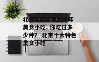 北京100款特色风味美食小吃, 你吃过多少种？ 北京十大特色美食小吃