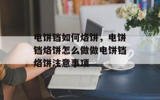 电饼铛如何烙饼，电饼铛烙饼怎么做做电饼铛烙饼注意事项