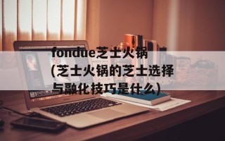 fondue芝士火锅(芝士火锅的芝士选择与融化技巧是什么)