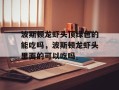 波斯顿龙虾头顶绿色的能吃吗，波斯顿龙虾头里面的可以吃吗