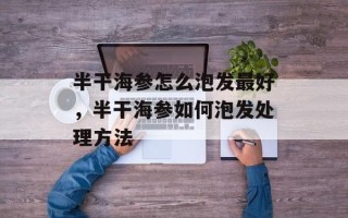 半干海参怎么泡发最好，半干海参如何泡发处理方法