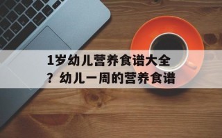 1岁幼儿营养食谱大全？幼儿一周的营养食谱