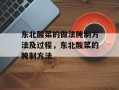 东北酸菜的做法腌制方法及过程，东北酸菜的腌制方法