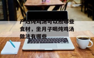 产妇炖鸡汤可以放哪些食材，坐月子喝炖鸡汤做法有哪些