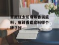 草原红太阳麻辣香锅底料，麻辣香锅底料哪个牌子好