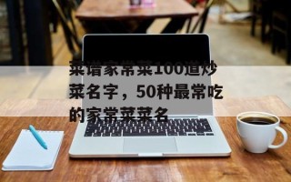 菜谱家常菜100道炒菜名字，50种最常吃的家常菜菜名