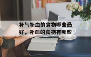 补气补血的食物哪些最好，补血的食物有哪些