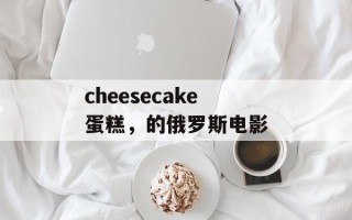 cheesecake蛋糕，的俄罗斯电影