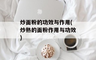 炒面粉的功效与作用(炒熟的面粉作用与功效)