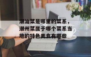 潮汕菜是哪里的菜系，潮州菜属于哪个菜系当地的特色美食有哪些