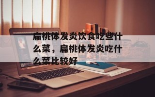 扁桃体发炎饮食吃些什么菜，扁桃体发炎吃什么菜比较好