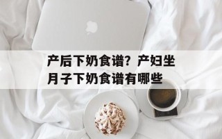 产后下奶食谱？产妇坐月子下奶食谱有哪些