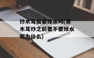 炒木耳需要焯水吗(黑木耳炒之前要不要焯水呢为什么)