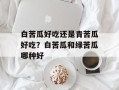 白苦瓜好吃还是青苦瓜好吃？白苦瓜和绿苦瓜哪种好