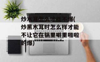 炒木耳怎么才能不爆(炒黑木耳时怎么样才能不让它在锅里噼里啪啦的爆)