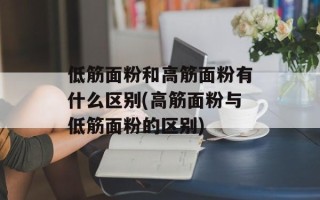 低筋面粉和高筋面粉有什么区别(高筋面粉与低筋面粉的区别)