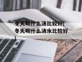 冬天喝什么汤比较好(冬天喝什么汤水比较好)