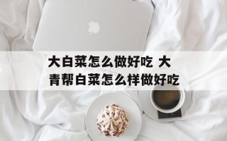 大白菜怎么做好吃 大青帮白菜怎么样做好吃