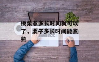 板栗煮多长时间就可以了，栗子多长时间能煮熟