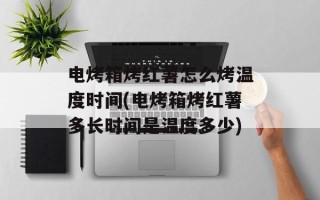 电烤箱烤红薯怎么烤温度时间(电烤箱烤红薯多长时间是温度多少)