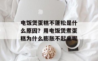 电饭煲蛋糕不蓬松是什么原因？用电饭煲煮蛋糕为什么膨胀不起来呢
