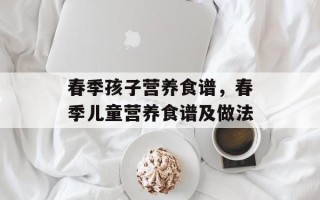 春季孩子营养食谱，春季儿童营养食谱及做法